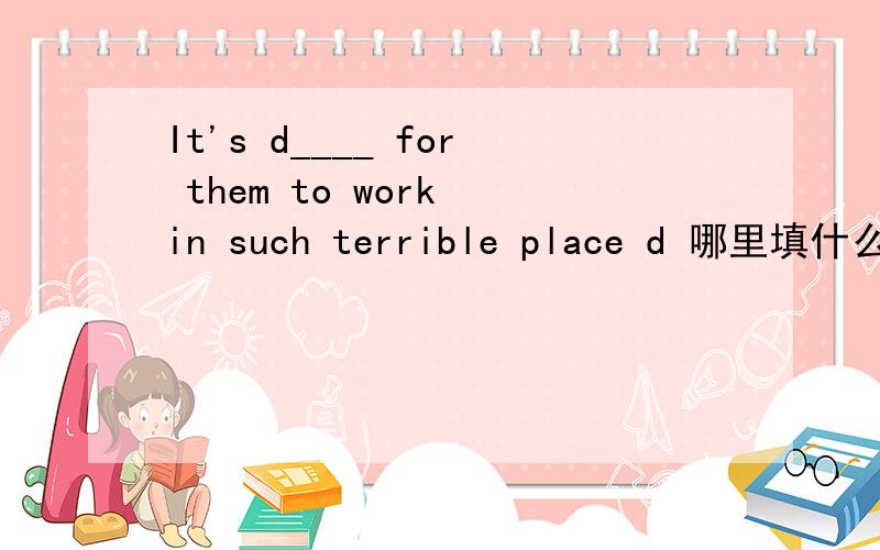 It's d____ for them to work in such terrible place d 哪里填什么