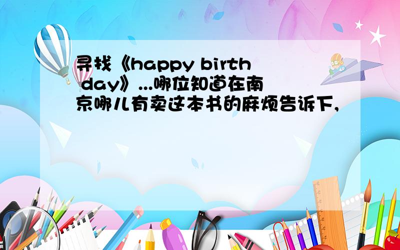 寻找《happy birth day》...哪位知道在南京哪儿有卖这本书的麻烦告诉下,