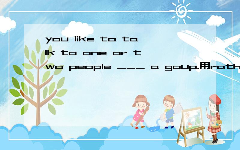 you like to talk to one or two people ___ a goup.用rather than还是 instead of?为什么?