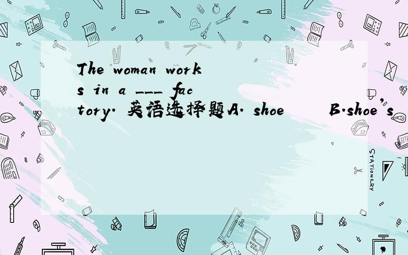 The woman works in a ___ factory. 英语选择题A. shoe     B.shoe's     C. shoes     D. shoes' D为什么不行呢..?