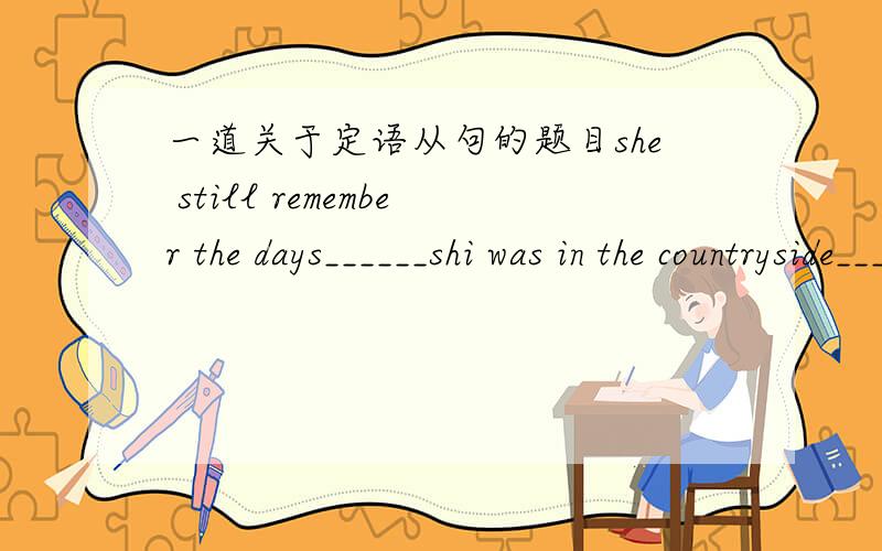 一道关于定语从句的题目she still remember the days______shi was in the countryside_____she was young.A.as...that B.which.when C.when...as D.during which...that