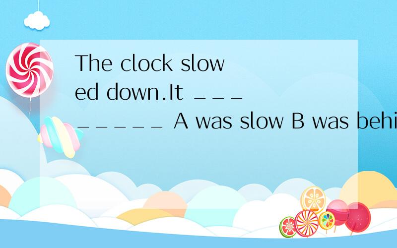 The clock slowed down.It ________ A was slow B was behind C went back D went slowlyThe clock slowed down.It ________A was slow B was behind C went back D went slowly请问 应该选择哪个 以及原因.