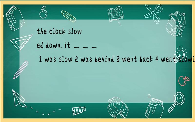 the clock slowed down.it ___ 1 was slow 2 was behind 3 went back 4 went slowly请问选择哪一个,及分别说出每个为什么对与错,