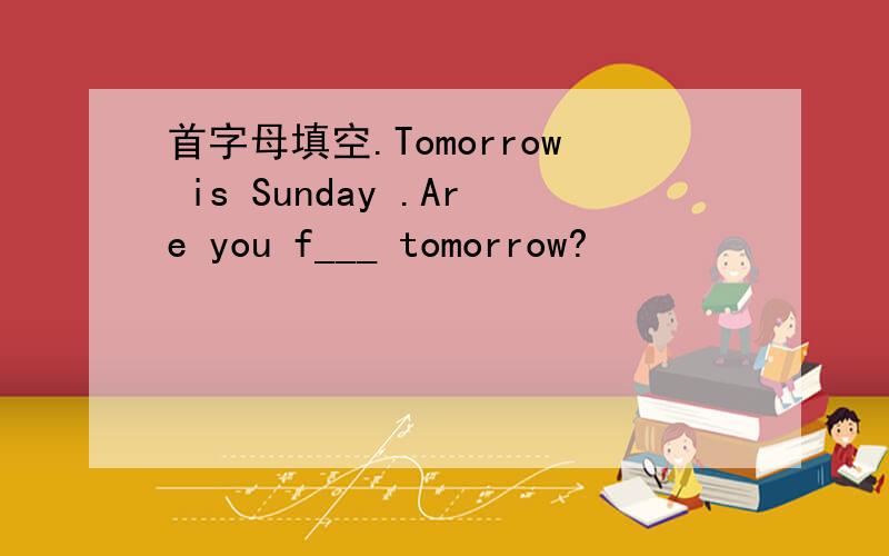 首字母填空.Tomorrow is Sunday .Are you f___ tomorrow?