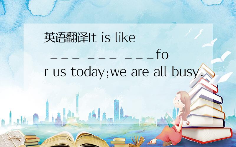 英语翻译It is like ___ ___ ___for us today;we are all busy.