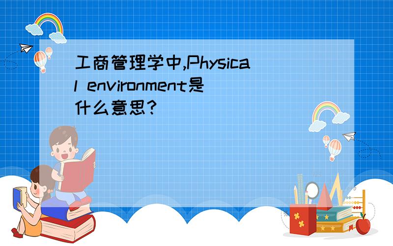工商管理学中,Physical environment是什么意思?