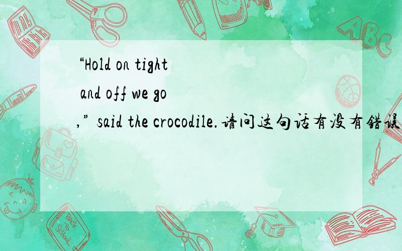 “Hold on tight and off we go,” said the crocodile.请问这句话有没有错误,off是干嘛用的,把and off去掉是不是更通顺?