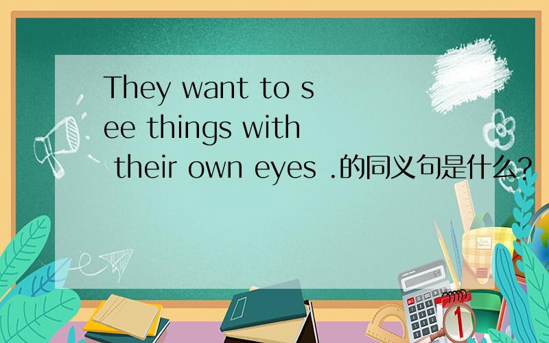 They want to see things with their own eyes .的同义句是什么?