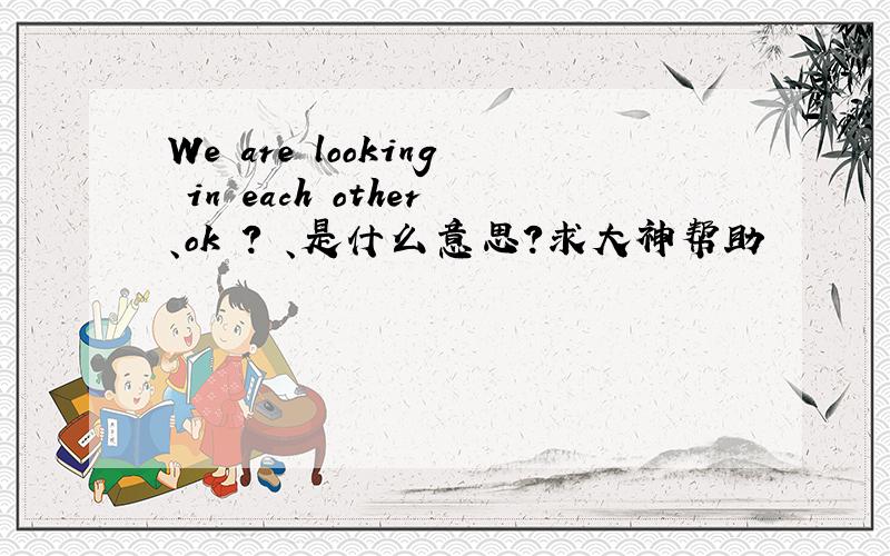 We are looking in each other、ok ? 、是什么意思?求大神帮助