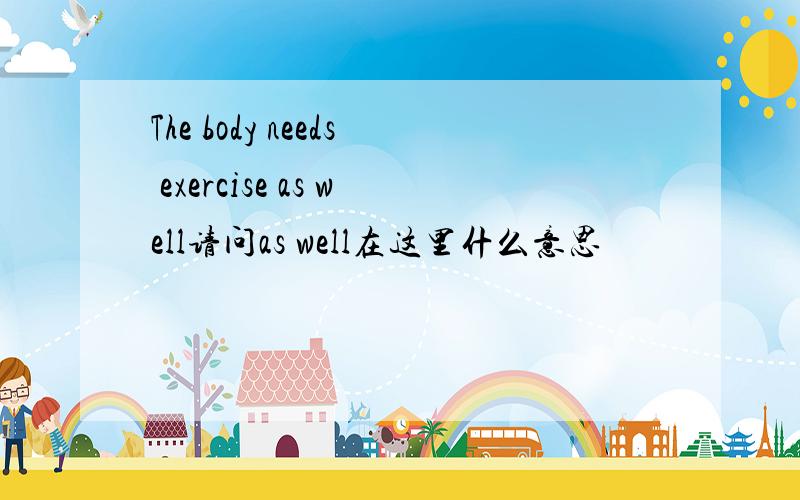 The body needs exercise as well请问as well在这里什么意思