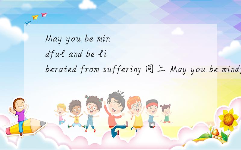 May you be mindful and be liberated from suffering 同上 May you be mindful and be liberated from suffering 翻译下