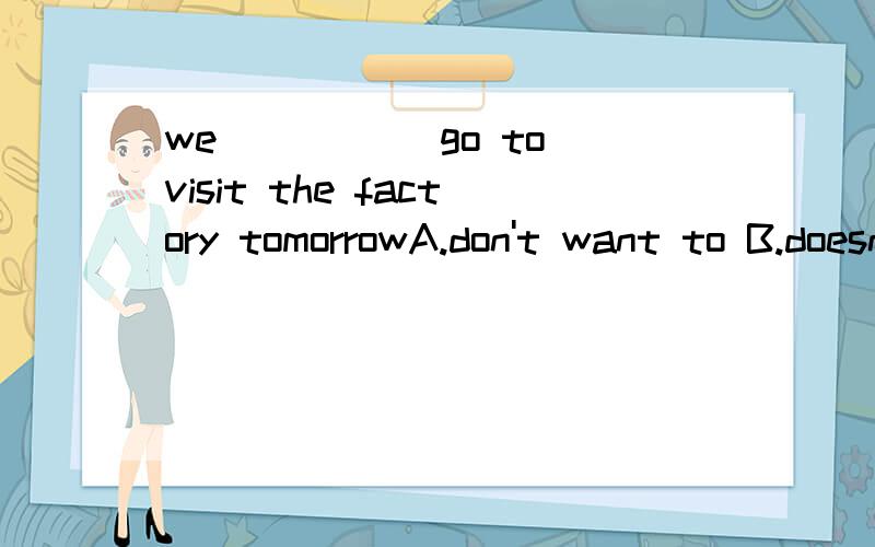 we _____go to visit the factory tomorrowA.don't want to B.doesn't want to C.don't want D.won't want to