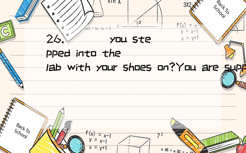 26.____you stepped into the lab with your shoes on?You are supposed to take them offbefore you enter it.A.How comeB.How aboutC.How dareD.How long