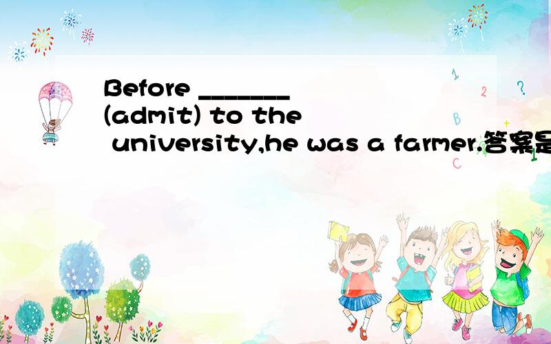 Before _______(admit) to the university,he was a farmer.答案是being admitted.能用admitted吗?