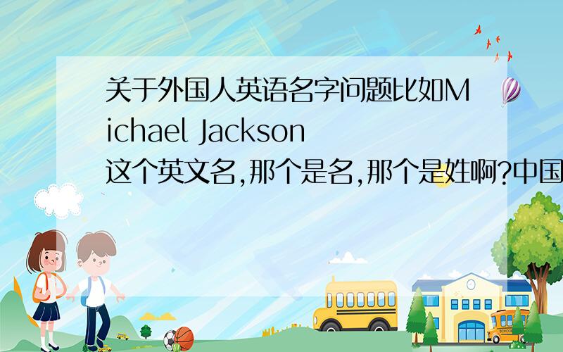 关于外国人英语名字问题比如Michael Jackson这个英文名,那个是名,那个是姓啊?中国一般叫外过人名字是叫的名,还是叫的姓?迈克尔.杰克狲,好多中国人叫他杰克狲,这是他的名啊还是姓?那Michael jo
