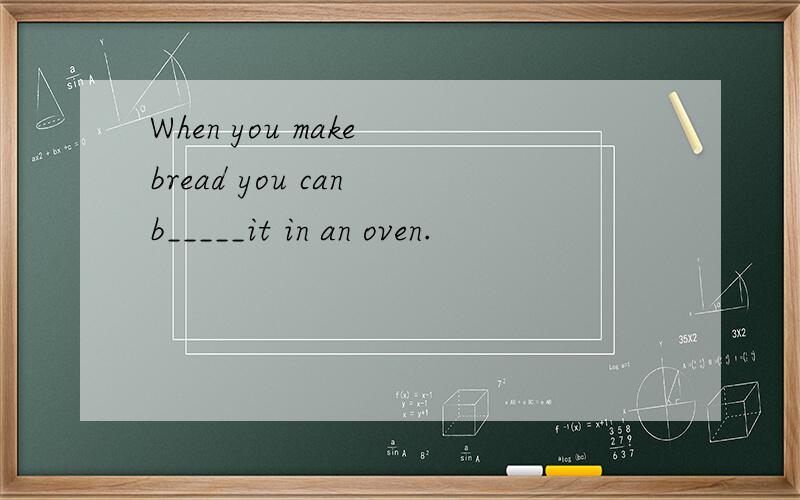 When you make bread you can b_____it in an oven.