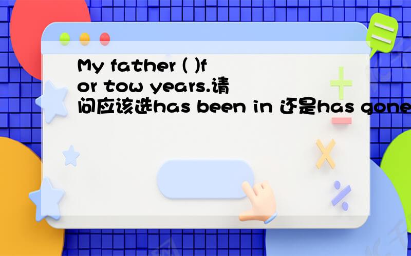 My father ( )for tow years.请问应该选has been in 还是has gone to 为什么呢?My father ( )Beijing for tow years.