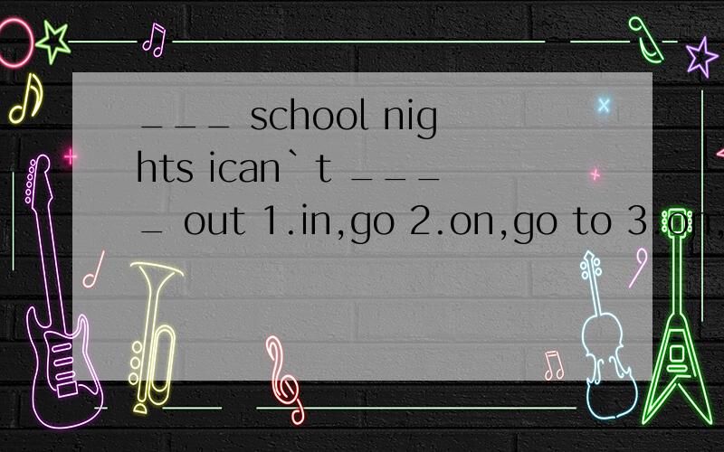 ___ school nights ican`t ____ out 1.in,go 2.on,go to 3.on,go 4.in,go to