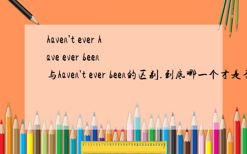 haven't ever have ever been 与haven't ever been的区别.到底哪一个才是否定意义.
