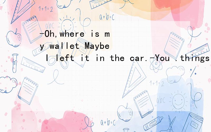 -Oh,where is my wallet Maybe I left it in the car.-You .things behind!A are always leaving B were leaving C have left D always leave
