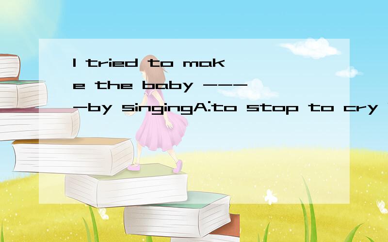 I tried to make the baby ----by singingA:to stop to cry B:to stop crying C :stop to cry D; stop crying