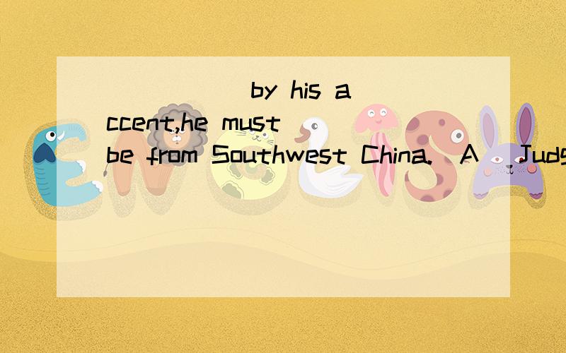 _____ by his accent,he must be from Southwest China.(A) Judged(B) Judging并请说明理由