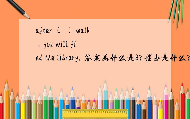 after ( ) walk , you will find the library. 答案为什么是B?理由是什么?A five minutes B five minutes' C five-minute's D a five-minute