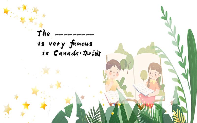 The _________ is very famous in Canada.加油