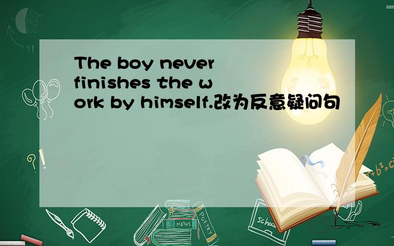 The boy never finishes the work by himself.改为反意疑问句