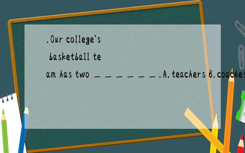 .Our college's basketball team has two ______.A.teachers B.coaches C.teachers D.coachs
