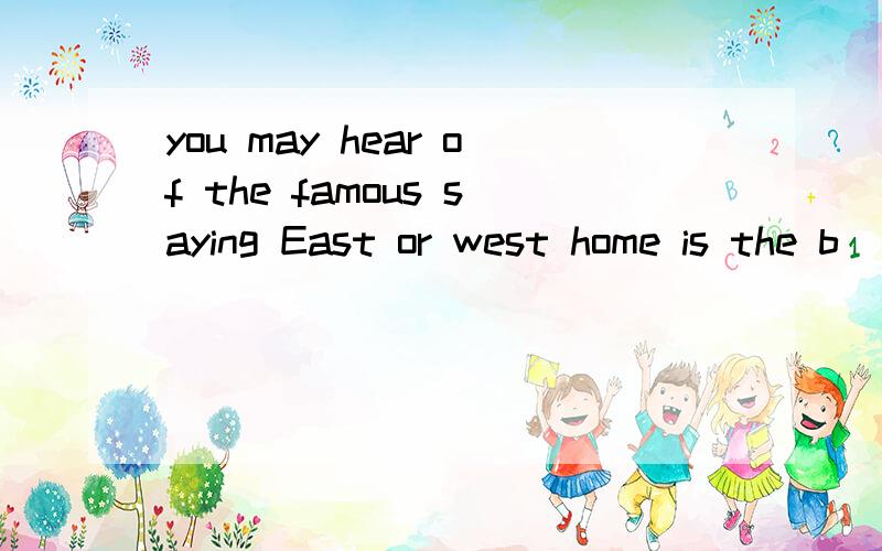 you may hear of the famous saying East or west home is the b__ W__does the word home mean