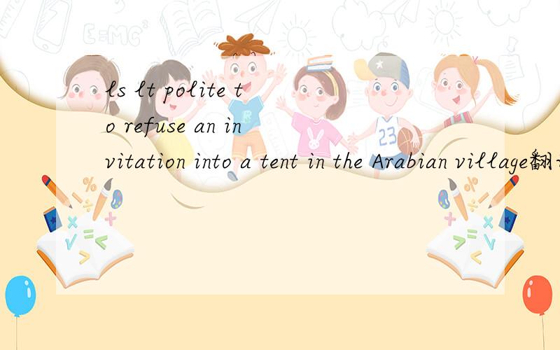 ls lt polite to refuse an invitation into a tent in the Arabian village翻译