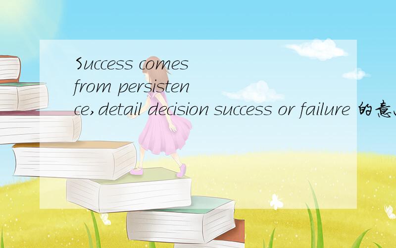 Success comes from persistence,detail decision success or failure 的意思