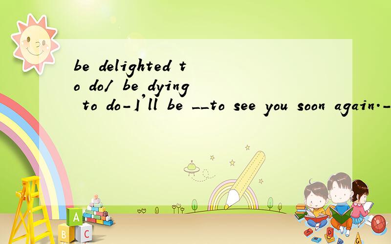 be delighted to do/ be dying to do-I'll be __to see you soon again.-Me too.See you.这里为什么选dying啊
