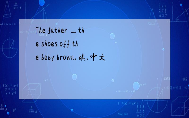 The father _the shoes off the baby brown,填,中文