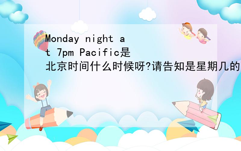 Monday night at 7pm Pacific是北京时间什么时候呀?请告知是星期几的几点,上午还是下午,