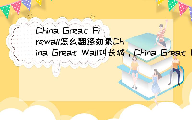 China Great Firewall怎么翻译如果China Great Wall叫长城，China Great Firewall怎么翻译更贴切呢。
