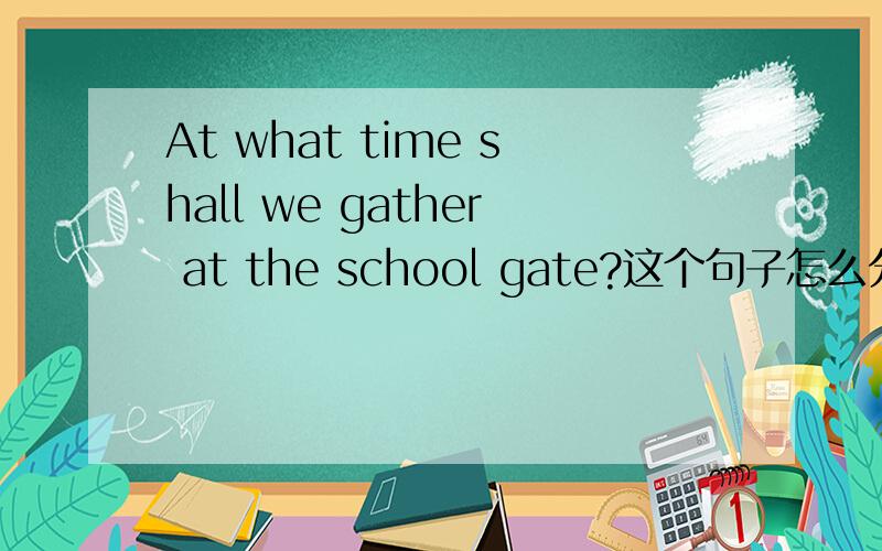 At what time shall we gather at the school gate?这个句子怎么分析,变成陈达句是怎样的.我不太明白像这样的句子应该怎么分析,
