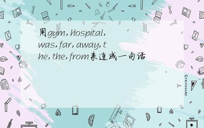 用gym,hospital,was,far,away,the,the,from来连成一句话
