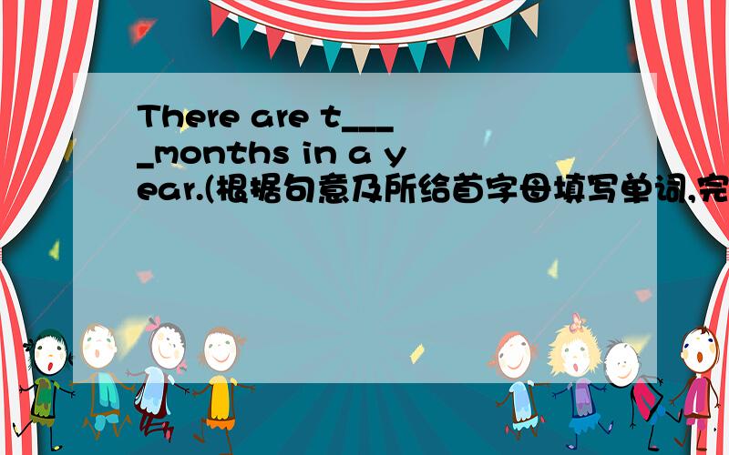 There are t____months in a year.(根据句意及所给首字母填写单词,完成句子）