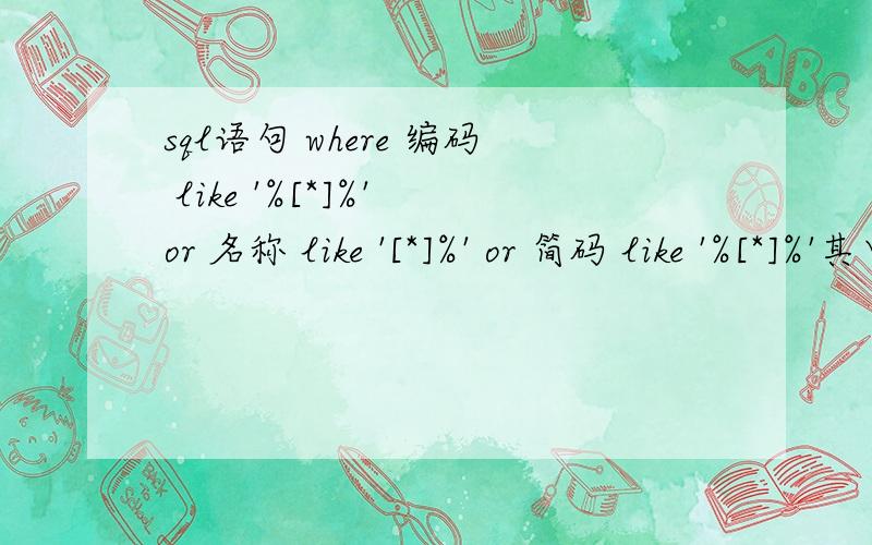 sql语句 where 编码 like '%[*]%' or 名称 like '[*]%' or 简码 like '%[*]%'其中'%[*]%的含义是什么