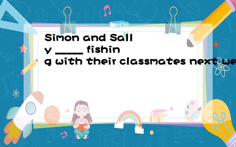 Simon and Sally _____ fishing with their classmates next weekend.A.go B.went C.will go D.would go