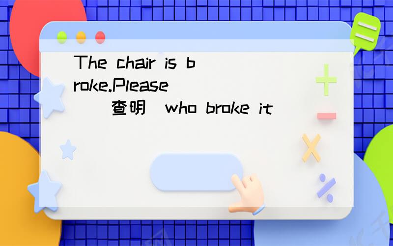 The chair is broke.Please ___(查明)who broke it