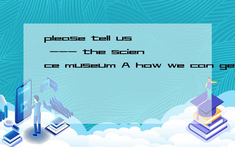 please tell us --- the science museum A how we can get to B how can we get to我觉得是A但给的是B
