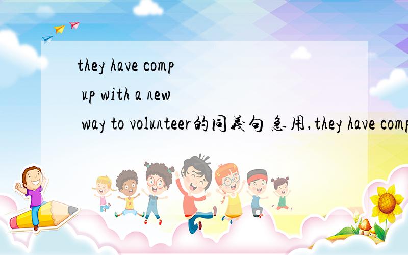 they have comp up with a new way to volunteer的同义句 急用,they have comp up with a new way to volunteer=new way _____ _____ _____ up with to volunteer______ ______.