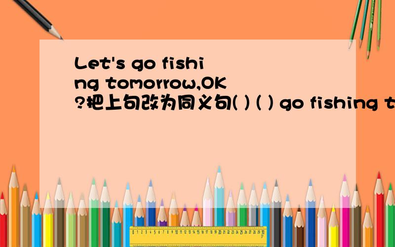 Let's go fishing tomorrow,OK?把上句改为同义句( ) ( ) go fishing tomorrow?附带why