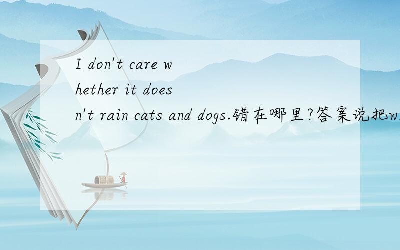I don't care whether it doesn't rain cats and dogs.错在哪里?答案说把whether换成that问的是为什么
