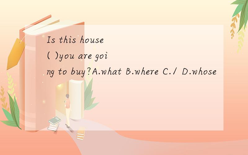 Is this house ( )you are going to buy?A.what B.where C./ D.whose