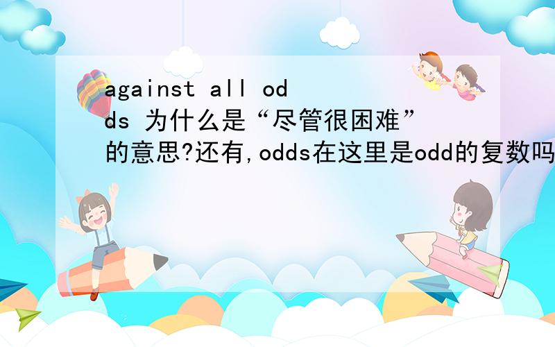 against all odds 为什么是“尽管很困难”的意思?还有,odds在这里是odd的复数吗?