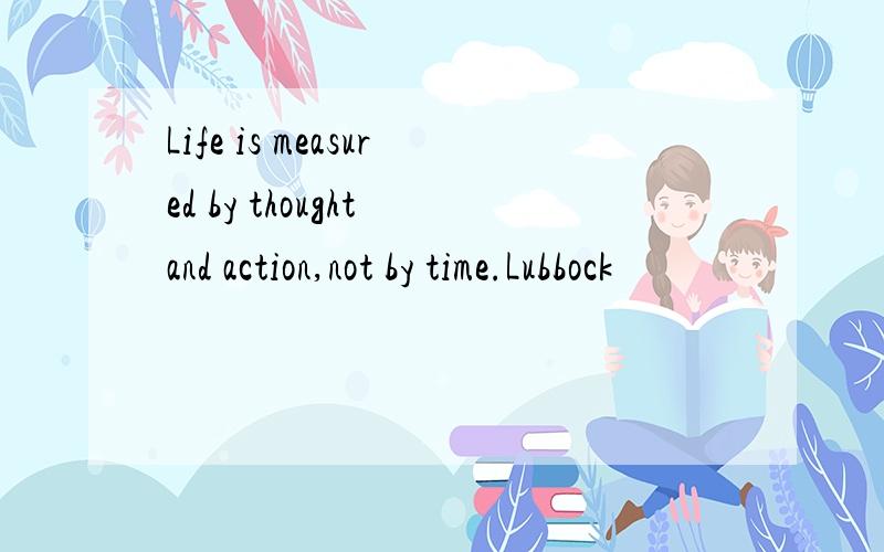 Life is measured by thought and action,not by time.Lubbock